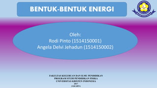 BENTUK-BENTUK ENERGI
Oleh:
Rodi Pinto (1514150001)
Angela Delvi Jehadun (1514150002)
FAKULTAS KEGURUAN DAN ILMU PENDIDIKAN
PROGRAM STUDI PENDIDIKAN FISIKA
UNIVERSITAS KRISTEN INDONESIA
2017
JAKARTA
 