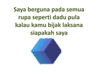 Saya berguna pada semua
 rupa seperti dadu pula
kalau kamu bijak laksana
      siapakah saya
 