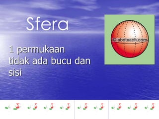 Sfera 
1 permukaan 
tidak ada bucu dan 
sisi 
 