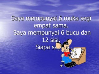 Saya mempunyai 6 muka segi 
empat sama. 
Saya mempunyai 6 bucu dan 
12 sisi. 
Siapa saya? 
