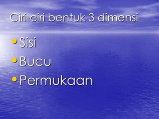Ciri-ciri bentuk 3 dimensi 
•Sisi 
•Bucu 
•Permukaan 
 