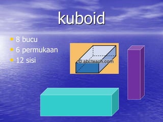 kuboid 
• 8 bucu 
• 6 permukaan 
• 12 sisi 
 