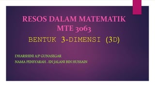 RESOS DALAM MATEMATIK
MTE 3063
BENTUK 3-DIMENSI (3D)
DHARSHINI A/P GUNASEGAR
NAMA PENSYARAH : EN JALANI BIN HUSSAIN
 