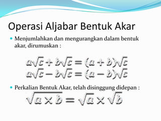 Operasi Aljabar Bentuk Akar
 Menjumlahkan dan mengurangkan dalam bentuk
 akar, dirumuskan :




 Perkalian Bentuk Akar, telah disinggung didepan :
 