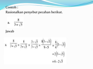 Contoh :
Rasionalkan penyebut pecahan berikut.
Jawab
 