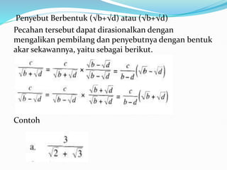Penyebut Berbentuk (√b+√d) atau (√b+√d)
Pecahan tersebut dapat dirasionalkan dengan
mengalikan pembilang dan penyebutnya dengan bentuk
akar sekawannya, yaitu sebagai berikut.
Contoh
 