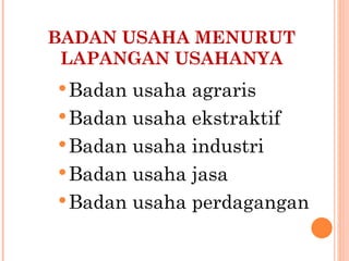BADAN USAHA MENURUT
 LAPANGAN USAHANYA
 Badan usaha agraris
 Badan usaha ekstraktif
 Badan usaha industri
 Badan usaha jasa
 Badan usaha perdagangan
 