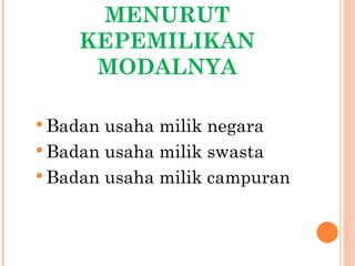 MENURUT
    KEPEMILIKAN
     MODALNYA

 Badan usaha milik negara
 Badan usaha milik swasta
 Badan usaha milik campuran
 