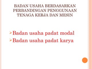 BADAN USAHA BERDASARKAN
 PERBANDINGAN PENGGUNAAN
  TENAGA KERJA DAN MESIN



Badan usaha padat modal
Badan usaha padat karya
 