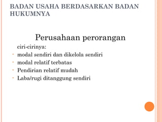 BADAN USAHA BERDASARKAN BADAN
HUKUMNYA


           Perusahaan perorangan
    ciri-cirinya:
•   modal sendiri dan dikelola sendiri
•   modal relatif terbatas
•   Pendirian relatif mudah
•   Laba/rugi ditanggung sendiri
 