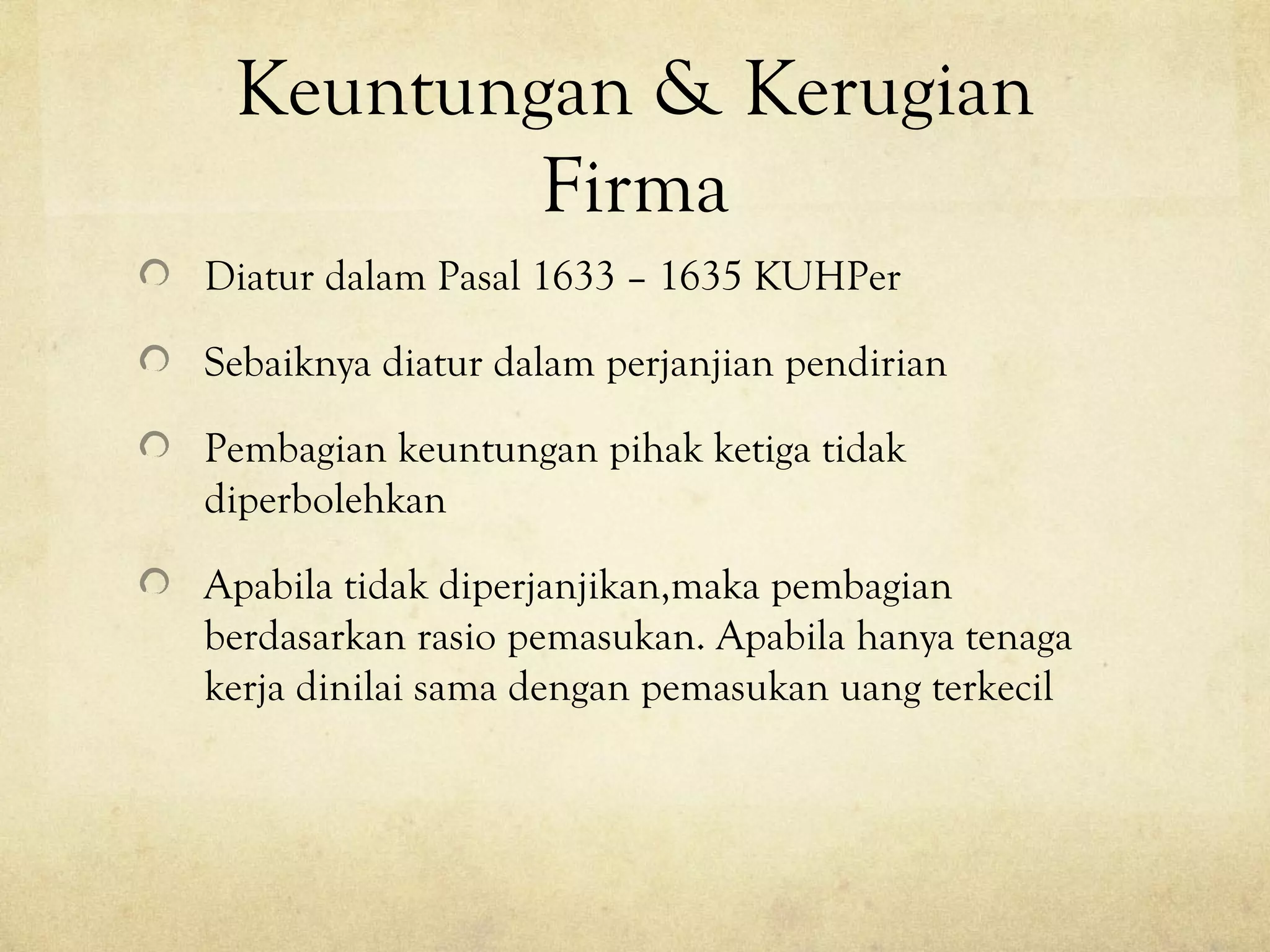 Keuntungan & Kerugian
Firma
Diatur dalam Pasal 1633 – 1635 KUHPer
Sebaiknya diatur dalam perjanjian pendirian
Pembagian keuntungan pihak ketiga tidak
diperbolehkan
Apabila tidak diperjanjikan,maka pembagian
berdasarkan rasio pemasukan. Apabila hanya tenaga
kerja dinilai sama dengan pemasukan uang terkecil
 
