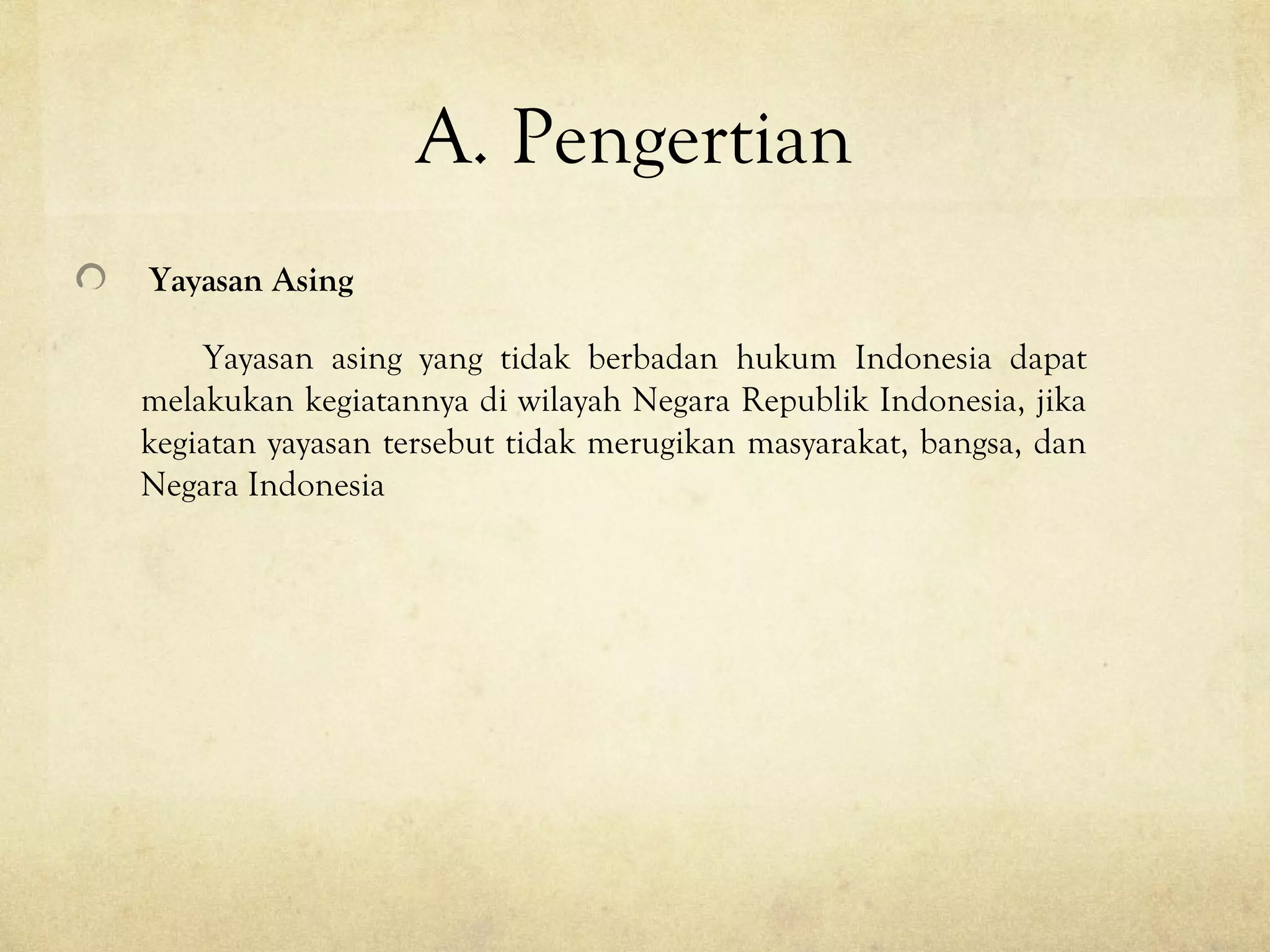 A. Pengertian
Yayasan Asing
Yayasan asing yang tidak berbadan hukum Indonesia dapat
melakukan kegiatannya di wilayah Negara Republik Indonesia, jika
kegiatan yayasan tersebut tidak merugikan masyarakat, bangsa, dan
Negara Indonesia
 