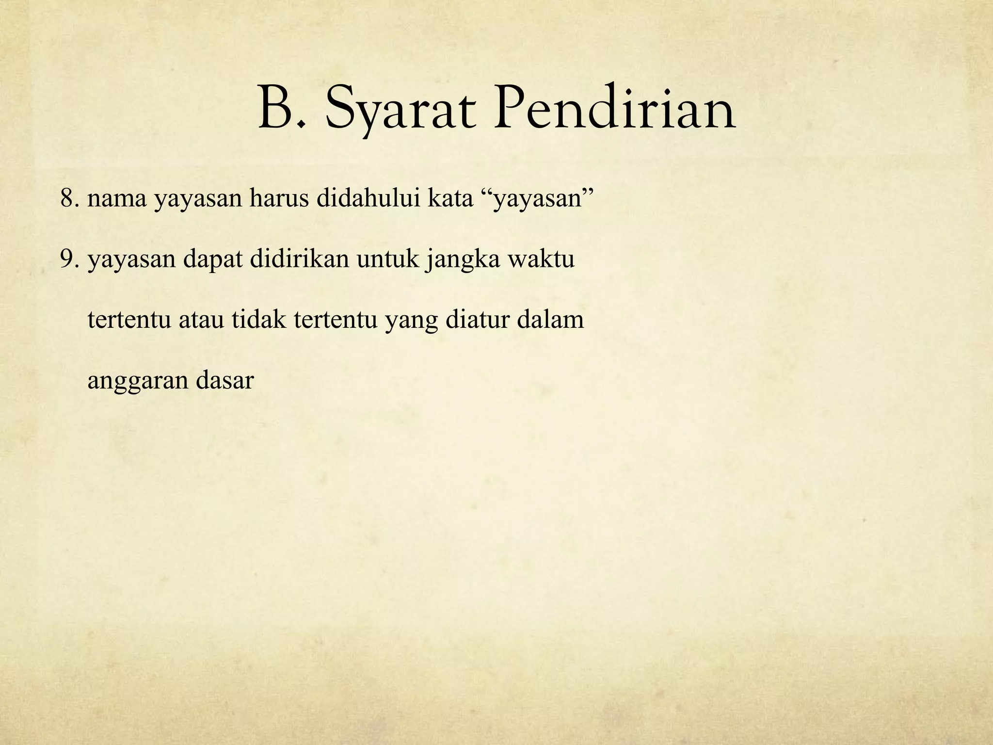 B. Syarat Pendirian
8. nama yayasan harus didahului kata “yayasan”
9. yayasan dapat didirikan untuk jangka waktu
tertentu atau tidak tertentu yang diatur dalam
anggaran dasar
 