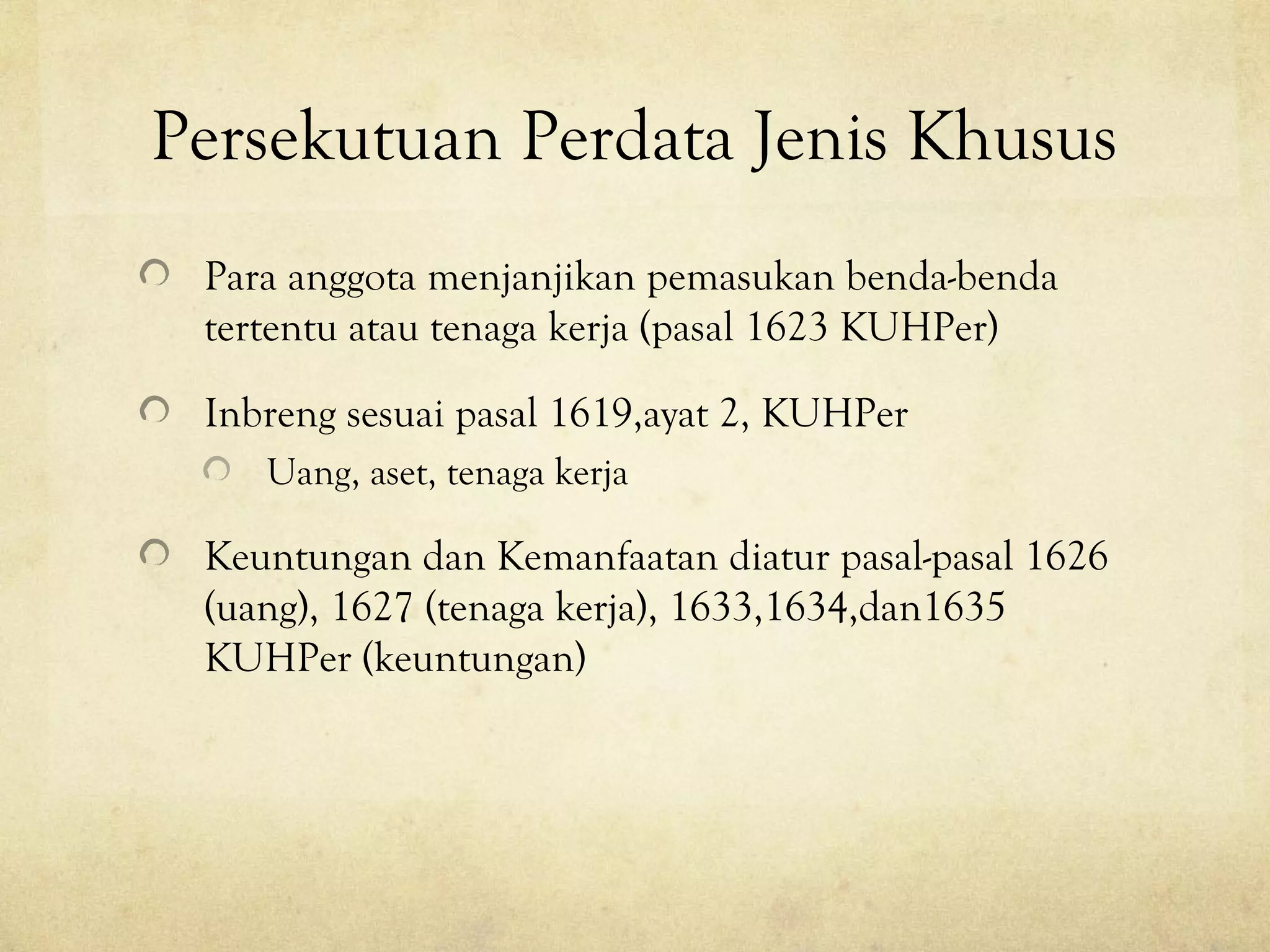 Persekutuan Perdata Jenis Khusus
Para anggota menjanjikan pemasukan benda-benda
tertentu atau tenaga kerja (pasal 1623 KUHPer)
Inbreng sesuai pasal 1619,ayat 2, KUHPer
Uang, aset, tenaga kerja
Keuntungan dan Kemanfaatan diatur pasal-pasal 1626
(uang), 1627 (tenaga kerja), 1633,1634,dan1635
KUHPer (keuntungan)
 