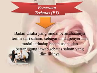 Perseroan
             Terbatas (PT)



  Badan Usaha yang modal perusahaannya
terdiri dari saham, sebagai tanda penyertaan
      modal terhadap badan usaha dan
   bertanggung jawab sebatas saham yang
                 dimilikinya
 