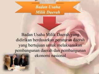 Badan Usaha
           Milik Daerah




   Badan Usaha Milik Daerah yang
didirikan berdasarkan peraturan daerah
  yang bertujuan untuk melaksanakan
pembangunan daerah dan pembangunan
           ekonomi nasional
 