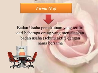 Firma (Fa)



Badan Usaha persekutuan yang terdiri
dari beberapa orang yang menjalankan
  badan usaha (sekutu aktif) dengan
            nama bersama
 