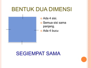BENTUK DUA DIMENSI
         Ada 4 sisi.
         Semua sisi sama
          panjang.
         Ada 4 bucu




 SEGIEMPAT ...