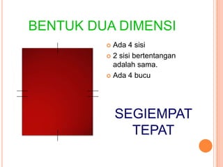BENTUK DUA DIMENSI
          Ada 4 sisi
          2 sisi bertentangan
           adalah sama.
          Ada 4 bucu




...