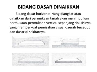 BIDANG DASAR DINAIKKAN 
Bidang dasar horizontal yang diangkat atau 
dinaikkan dari permukaan tanah akan menimbulkan 
permukaan-permukaan vertical sepanjang sisi-sisinya 
yang memperkuat pemisahan visual daerah tersebut 
dan dasar di sekitarnya. 
 