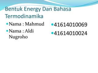 Bentuk Energy Dan Bahasa 
Termodinamika 
Nama : Mahmud 
Nama : Aldi 
Nugroho 
41614010069 
41614010024 
 