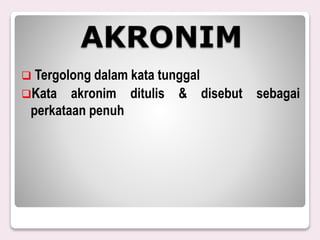 AKRONIM
 Tergolong dalam kata tunggal
Kata akronim ditulis & disebut sebagai
perkataan penuh
 