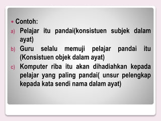  Contoh:
a) Pelajar itu pandai(konsistuen subjek dalam
ayat)
b) Guru selalu memuji pelajar pandai itu
(Konsistuen objek dalam ayat)
c) Komputer riba itu akan dihadiahkan kepada
pelajar yang paling pandai( unsur pelengkap
kepada kata sendi nama dalam ayat)
 