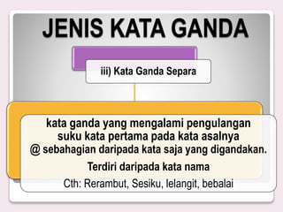 JENIS KATA GANDA
iii) Kata Ganda Separa
kata ganda yang mengalami pengulangan
suku kata pertama pada kata asalnya
@ sebahagian daripada kata saja yang digandakan.
Terdiri daripada kata nama
Cth: Rerambut, Sesiku, lelangit, bebalai
 
