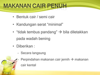 Bentuk cair / semi cair Kandungan serat “minimal” “ tidak tembus pandang”    bila diletakkan pada wadah bening Diberikan : Secara langsung Perpindahan makanan cair jernih    makanan cair kental 