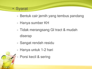 Syarat Bentuk cair jernih yang tembus pandang Hanya sumber KH Tidak merangsang GI tract & mudah diserap Sangat rendah residu Hanya untuk 1-2 hari Porsi kecil & sering 