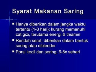 Syarat Makanan SaringSyarat Makanan Saring
 Hanya diberikan dalam jangka waktuHanya diberikan dalam jangka waktu
tertentu (1-3 hari); kurang memenuhitertentu (1-3 hari); kurang memenuhi
zat gizi, terutama energi & thiaminzat gizi, terutama energi & thiamin
 Rendah serat, diberikan dalam bentukRendah serat, diberikan dalam bentuk
saring atau diblendersaring atau diblender
 Porsi kecil dan sering; 6-8x sehariPorsi kecil dan sering; 6-8x sehari
 