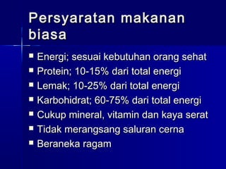 Persyaratan makananPersyaratan makanan
biasabiasa
 Energi; sesuai kebutuhan orang sehatEnergi; sesuai kebutuhan orang sehat
 Protein; 10-15% dari total energiProtein; 10-15% dari total energi
 Lemak; 10-25% dari total energiLemak; 10-25% dari total energi
 Karbohidrat; 60-75% dari total energiKarbohidrat; 60-75% dari total energi
 Cukup mineral, vitamin dan kaya seratCukup mineral, vitamin dan kaya serat
 Tidak merangsang saluran cernaTidak merangsang saluran cerna
 Beraneka ragamBeraneka ragam
 