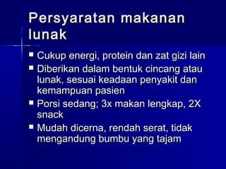 Persyaratan makananPersyaratan makanan
lunaklunak
 Cukup energi, protein dan zat gizi lainCukup energi, protein dan zat gizi lain
 Diberikan dalam bentuk cincang atauDiberikan dalam bentuk cincang atau
lunak, sesuai keadaan penyakit danlunak, sesuai keadaan penyakit dan
kemampuan pasienkemampuan pasien
 Porsi sedang; 3x makan lengkap, 2XPorsi sedang; 3x makan lengkap, 2X
snacksnack
 Mudah dicerna, rendah serat, tidakMudah dicerna, rendah serat, tidak
mengandung bumbu yang tajammengandung bumbu yang tajam
 