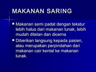 MAKANAN SARINGMAKANAN SARING
 Makanan semi padat dengan teksturMakanan semi padat dengan tekstur
lebih halus dari makanan lunak, lebihlebih halus dari makanan lunak, lebih
mudah ditelan dan dicernamudah ditelan dan dicerna
 Diberikan langsung kepada pasien,Diberikan langsung kepada pasien,
atau merupakan perpindahan dariatau merupakan perpindahan dari
makanan cair kental ke makananmakanan cair kental ke makanan
lunak.lunak.
 