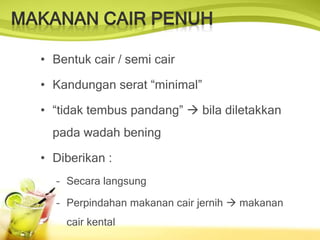 • Bentuk cair / semi cair
• Kandungan serat “minimal”
• “tidak tembus pandang”  bila diletakkan
pada wadah bening
• Diberikan :
– Secara langsung
– Perpindahan makanan cair jernih  makanan
cair kental
 
