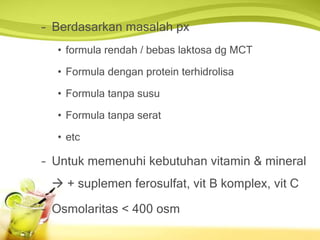 – Berdasarkan masalah px
• formula rendah / bebas laktosa dg MCT
• Formula dengan protein terhidrolisa
• Formula tanpa susu
• Formula tanpa serat
• etc
– Untuk memenuhi kebutuhan vitamin & mineral
 + suplemen ferosulfat, vit B komplex, vit C
– Osmolaritas < 400 osm
 