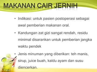 • Indikasi: untuk pasien postoperasi sebagai
awal pemberian makanan oral.
• Kandungan zat gizi sangat rendah, residu
minimal disarankan untuk pemberian jangka
waktu pendek
• Jenis minuman yang diberikan: teh manis,
sirup, juice buah, kaldu ayam dan susu
diencerkan.
 