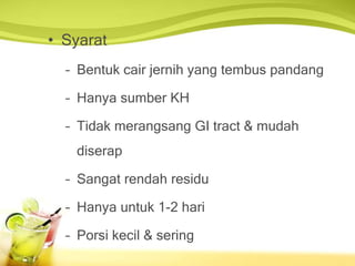• Syarat
– Bentuk cair jernih yang tembus pandang
– Hanya sumber KH
– Tidak merangsang GI tract & mudah
diserap
– Sangat rendah residu
– Hanya untuk 1-2 hari
– Porsi kecil & sering
 