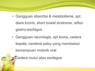 • Gangguan absorbsi & metabolisme, spt:
diare kronis, short bowel sindrome, reflux
gastro-esofagus
• Gangguan neurologis, spt koma, cedera
kepala, cerebral palsy yang membatasi
kemampuan motorik oral
• Cedera mulut atau esofagus
 