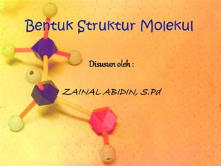 Bentuk Struktur Molekul 
Disusun oleh : 
ZAINAL ABIDIN, S.Pd 
 