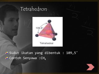 Tetrahedron 
Sudut ikatan yang dibentuk : 109,5˚ 
Contoh Senyawa :CH4 
 