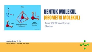 BENTUK MOLEKUL
(GEOMETRI MOLEKUL)
Teori VSEPR dan Domain
Elektron
Abdul Gofur, S.Pd
Guru Kimia | MAN 6 Jakarta
 