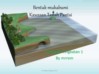Bentuk mukabumi
Kawasan Tanah Pantai
Geografi Tingkatan 1
By mrrem
mremgeo.blogspot.com
 