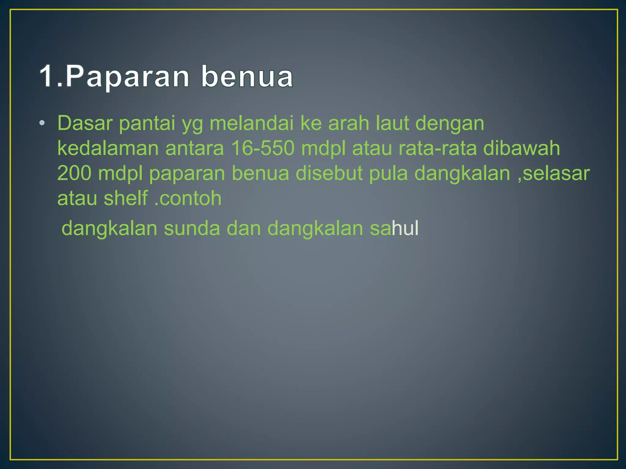 • Dasar pantai yg melandai ke arah laut dengan
kedalaman antara 16-550 mdpl atau rata-rata dibawah
200 mdpl paparan benua disebut pula dangkalan ,selasar
atau shelf .contoh
dangkalan sunda dan dangkalan sahul