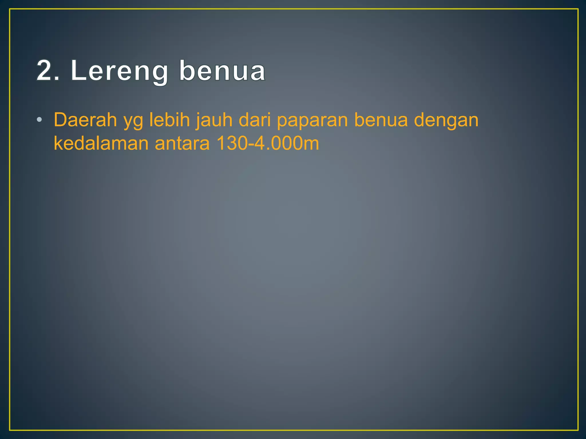 • Daerah yg lebih jauh dari paparan benua dengan
kedalaman antara 130-4.000m