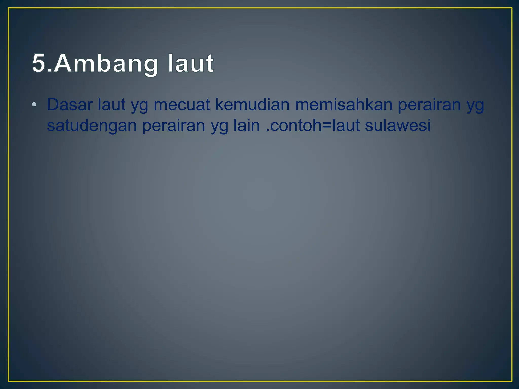 • Dasar laut yg mecuat kemudian memisahkan perairan yg
satudengan perairan yg lain .contoh=laut sulawesi