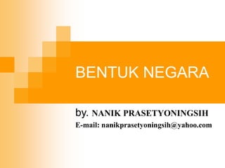 BENTUK NEGARA
by. NANIK PRASETYONINGSIH
E-mail: nanikprasetyoningsih@yahoo.com
 