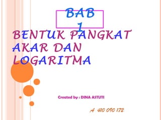 BAB
         1
BENTUK PANGKAT
AKAR DAN
LOGARITMA


     Created by : DINA ASTUTI


                     A 410 090 172
 