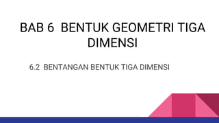 BAB 6 BENTUK GEOMETRI TIGA
DIMENSI
6.2 BENTANGAN BENTUK TIGA DIMENSI
 