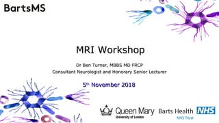MRI WorkshopMRI Workshop
Dr Ben Turner, MBBS MD FRCPDr Ben Turner, MBBS MD FRCP
Consultant Neurologist and Honorary Senior LecturerConsultant Neurologist and Honorary Senior Lecturer
55thth
November 2018November 2018
 